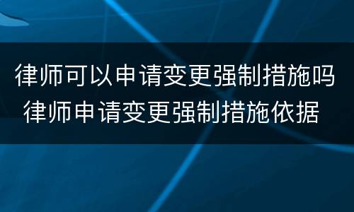 律师可以申请变更强制措施吗 律师申请变更强制措施依据
