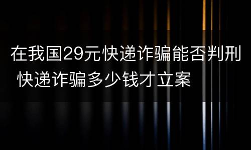 在我国29元快递诈骗能否判刑 快递诈骗多少钱才立案