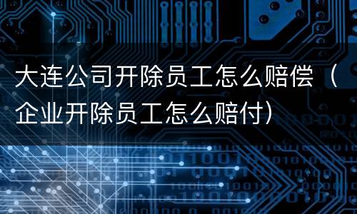 大连公司开除员工怎么赔偿（企业开除员工怎么赔付）
