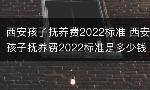 西安孩子抚养费2022标准 西安孩子抚养费2022标准是多少钱