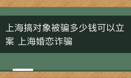 上海搞对象被骗多少钱可以立案 上海婚恋诈骗