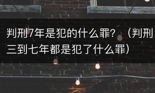 判刑7年是犯的什么罪？（判刑三到七年都是犯了什么罪）