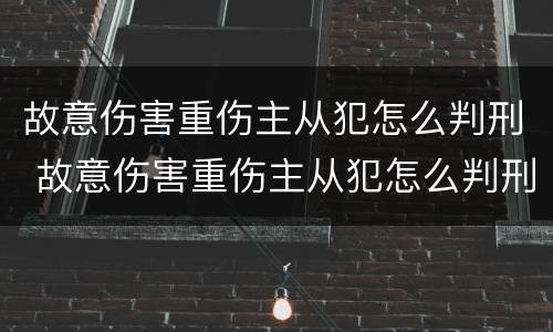 故意伤害重伤主从犯怎么判刑 故意伤害重伤主从犯怎么判刑