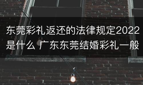 东莞彩礼返还的法律规定2022是什么 广东东莞结婚彩礼一般给多少
