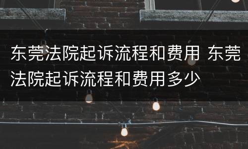 东莞法院起诉流程和费用 东莞法院起诉流程和费用多少