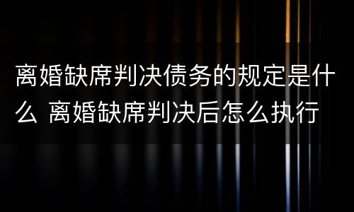 离婚缺席判决债务的规定是什么 离婚缺席判决后怎么执行