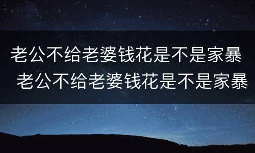 老公不给老婆钱花是不是家暴 老公不给老婆钱花是不是家暴行为