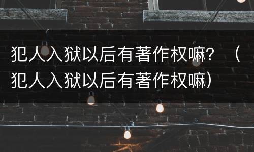 犯人入狱以后有著作权嘛？（犯人入狱以后有著作权嘛）