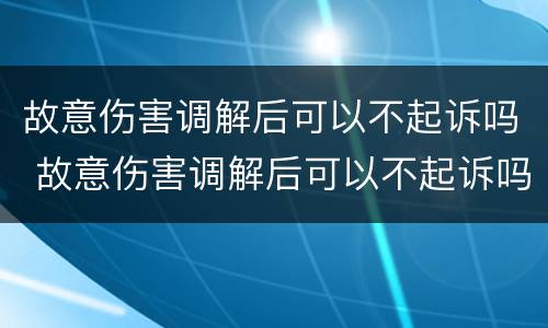 故意伤害调解后可以不起诉吗 故意伤害调解后可以不起诉吗法律