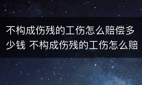 不构成伤残的工伤怎么赔偿多少钱 不构成伤残的工伤怎么赔偿多少钱呀