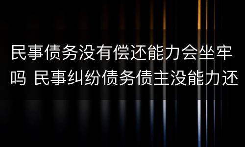 民事债务没有偿还能力会坐牢吗 民事纠纷债务债主没能力还怎么处理