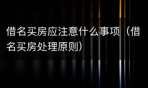 借名买房应注意什么事项（借名买房处理原则）