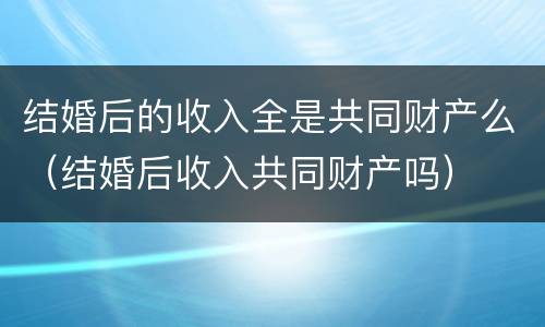 结婚后的收入全是共同财产么（结婚后收入共同财产吗）