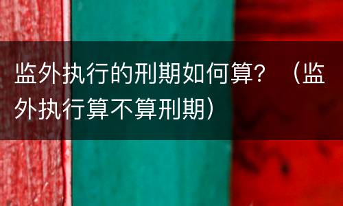 监外执行的刑期如何算？（监外执行算不算刑期）