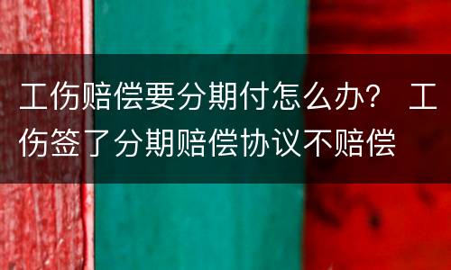 工伤赔偿要分期付怎么办？ 工伤签了分期赔偿协议不赔偿