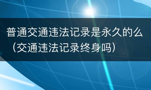 普通交通违法记录是永久的么（交通违法记录终身吗）