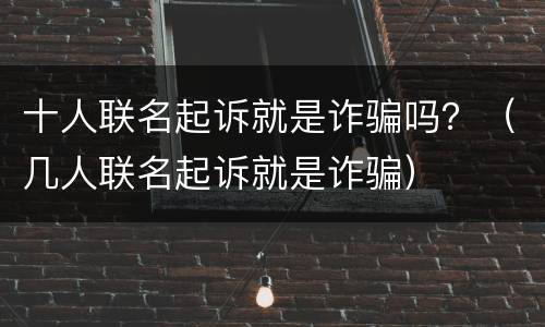 十人联名起诉就是诈骗吗？（几人联名起诉就是诈骗）