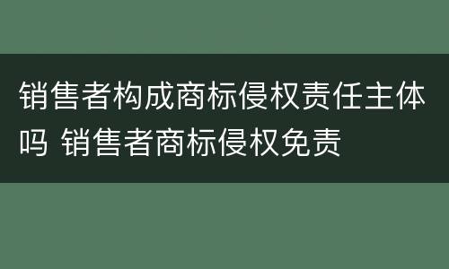 销售者构成商标侵权责任主体吗 销售者商标侵权免责