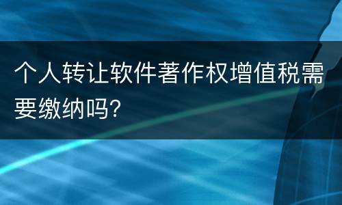 个人转让软件著作权增值税需要缴纳吗？