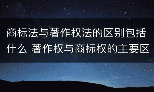 商标法与著作权法的区别包括什么 著作权与商标权的主要区别是a前者只是