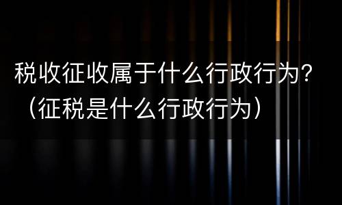 税收征收属于什么行政行为？（征税是什么行政行为）