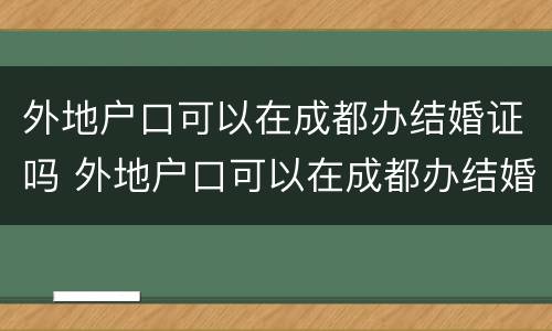 外地户口可以在成都办结婚证吗 外地户口可以在成都办结婚证吗现在