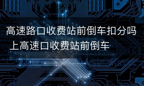 高速路口收费站前倒车扣分吗 上高速口收费站前倒车