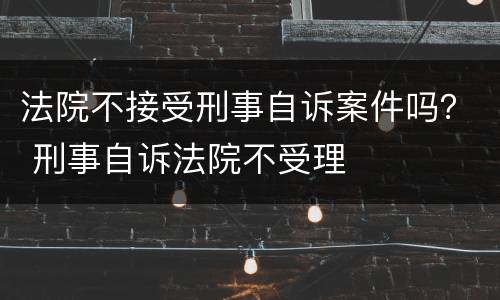 法院不接受刑事自诉案件吗？ 刑事自诉法院不受理