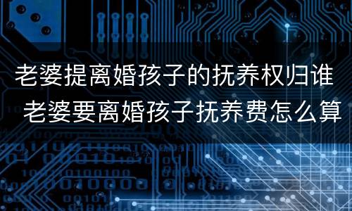 老婆提离婚孩子的抚养权归谁 老婆要离婚孩子抚养费怎么算