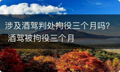 涉及酒驾判处拘役三个月吗？ 酒驾被拘役三个月