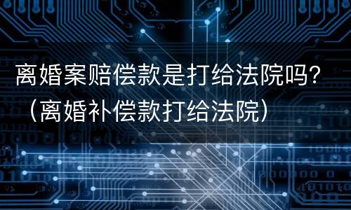 离婚案赔偿款是打给法院吗？（离婚补偿款打给法院）