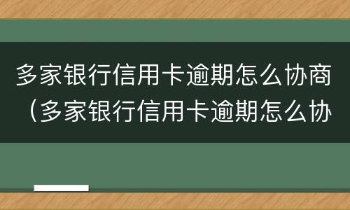 多家银行信用卡逾期怎么协商（多家银行信用卡逾期怎么协商还本金）