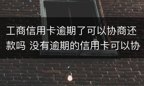 工商信用卡逾期了可以协商还款吗 没有逾期的信用卡可以协商还款吗