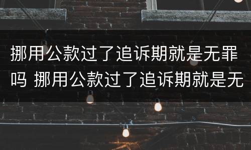 挪用公款过了追诉期就是无罪吗 挪用公款过了追诉期就是无罪吗怎么处理