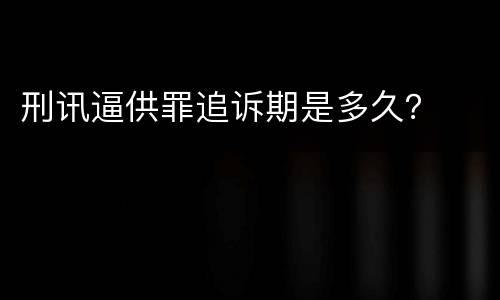 刑讯逼供罪追诉期是多久？