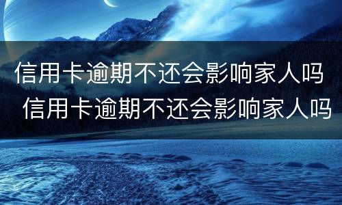 信用卡逾期不还会影响家人吗 信用卡逾期不还会影响家人吗?