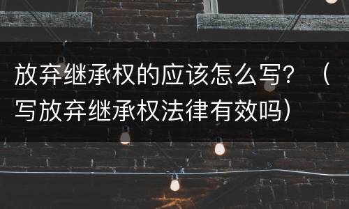 放弃继承权的应该怎么写？（写放弃继承权法律有效吗）