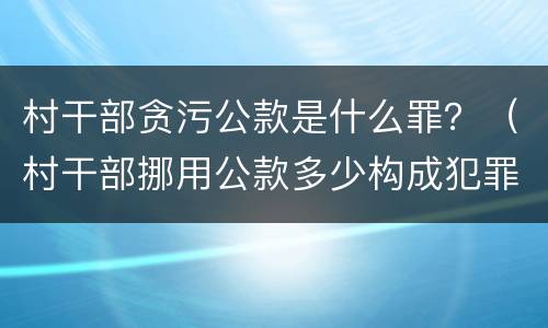 村干部贪污公款是什么罪？（村干部挪用公款多少构成犯罪）