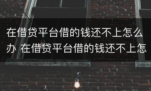 在借贷平台借的钱还不上怎么办 在借贷平台借的钱还不上怎么办呢