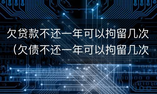 欠贷款不还一年可以拘留几次（欠债不还一年可以拘留几次）