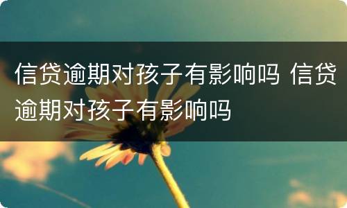 信贷逾期对孩子有影响吗 信贷逾期对孩子有影响吗