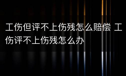 工伤但评不上伤残怎么赔偿 工伤评不上伤残怎么办