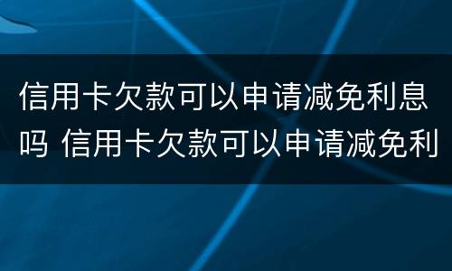 信用卡欠款可以申请减免利息吗 信用卡欠款可以申请减免利息吗怎么申请