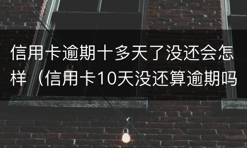 信用卡逾期十多天了没还会怎样（信用卡10天没还算逾期吗）