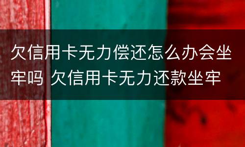欠信用卡无力偿还怎么办会坐牢吗 欠信用卡无力还款坐牢 出来又无力还款还会坐牢吗