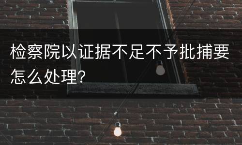 检察院以证据不足不予批捕要怎么处理？
