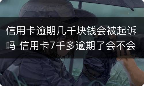 信用卡逾期几千块钱会被起诉吗 信用卡7千多逾期了会不会起诉