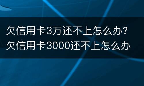 欠信用卡3万还不上怎么办？ 欠信用卡3000还不上怎么办
