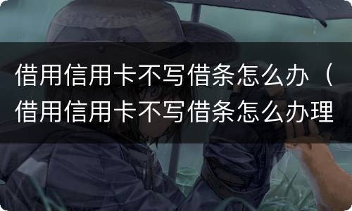 借用信用卡不写借条怎么办（借用信用卡不写借条怎么办理）