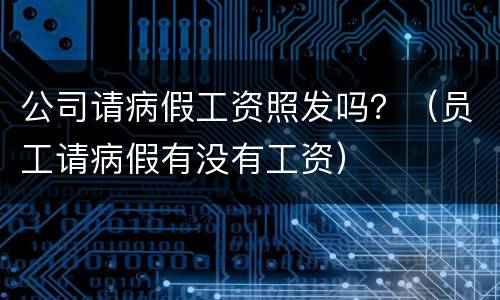公司请病假工资照发吗？（员工请病假有没有工资）